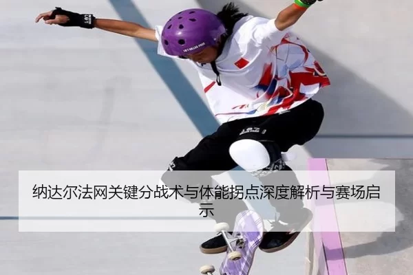 纳达尔法网关键分战术与体能拐点深度解析与赛场启示