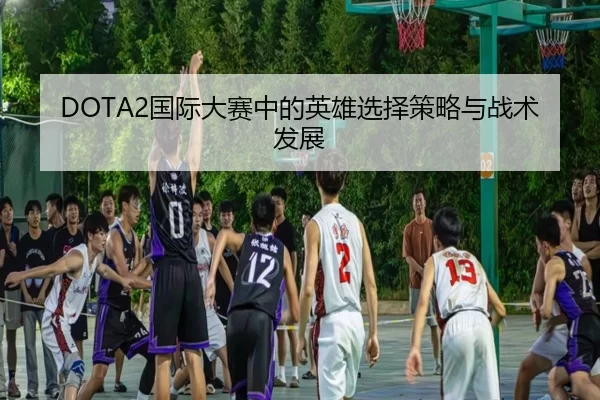 DOTA2国际大赛中的英雄选择策略与战术发展